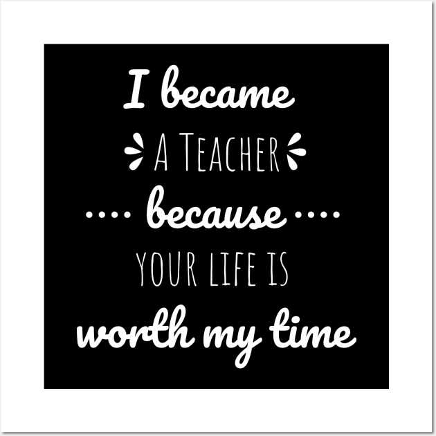 I Became Teacher Because Your Life Is Worth My Time Wall Art by Petalprints